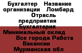 Бухгалтер › Название организации ­ Ломбард №1 › Отрасль предприятия ­ Бухгалтерия › Минимальный оклад ­ 11 000 - Все города Работа » Вакансии   . Мурманская обл.,Оленегорск г.